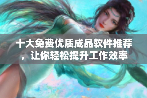 十大免费优质成品软件推荐，让你轻松提升工作效率