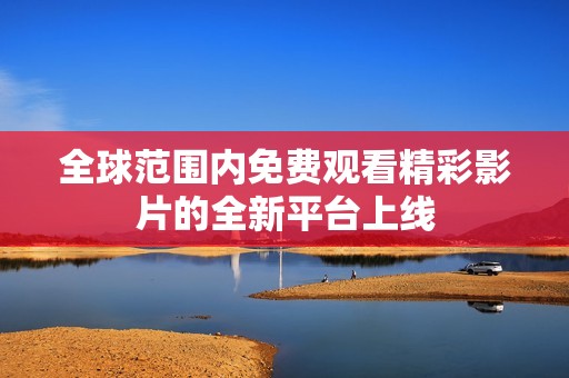 全球范围内免费观看精彩影片的全新平台上线