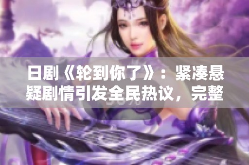 日剧《轮到你了》：紧凑悬疑剧情引发全民热议，完整观看指南
