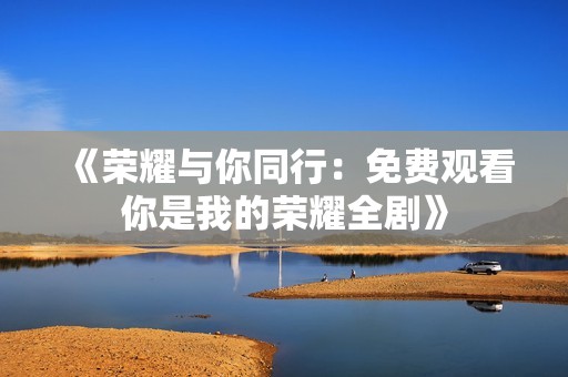 《荣耀与你同行：免费观看你是我的荣耀全剧》
