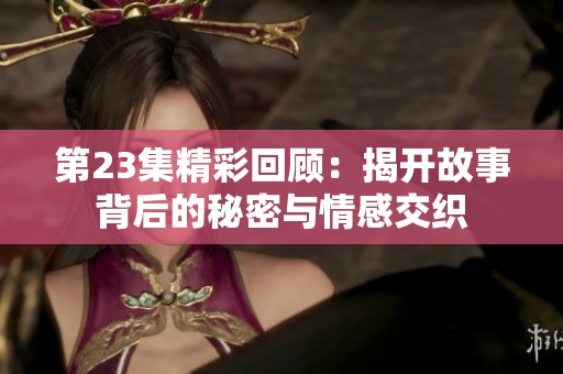 第23集精彩回顾：揭开故事背后的秘密与情感交织
