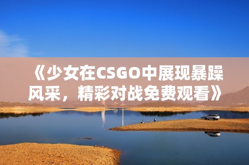 《少女在CSGO中展现暴躁风采，精彩对战免费观看》