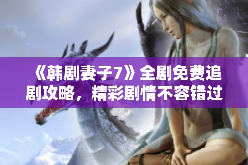 《韩剧妻子7》全剧免费追剧攻略，精彩剧情不容错过！