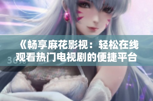 《畅享麻花影视：轻松在线观看热门电视剧的便捷平台》
