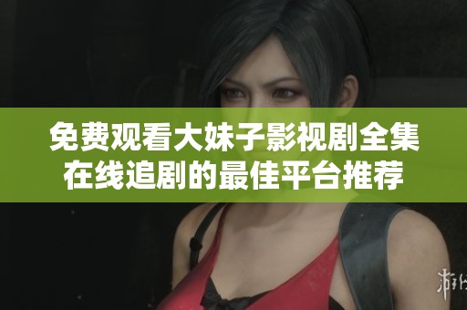 免费观看大妹子影视剧全集在线追剧的最佳平台推荐