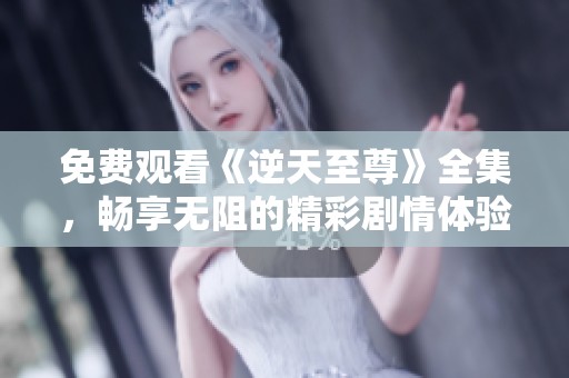 免费观看《逆天至尊》全集，畅享无阻的精彩剧情体验