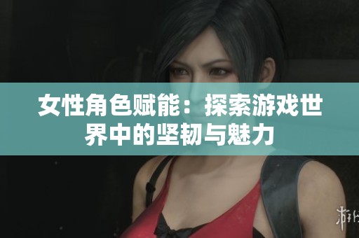 女性角色赋能：探索游戏世界中的坚韧与魅力
