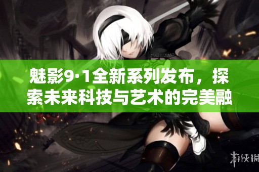 魅影9·1全新系列发布，探索未来科技与艺术的完美融合