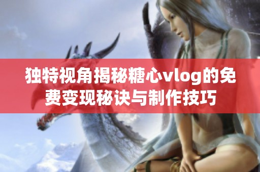 独特视角揭秘糖心vlog的免费变现秘诀与制作技巧