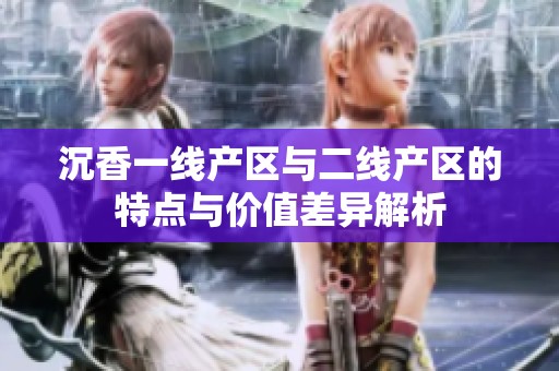 沉香一线产区与二线产区的特点与价值差异解析