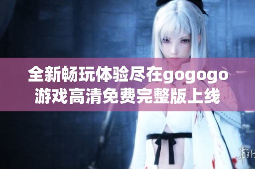 全新畅玩体验尽在gogogo游戏高清免费完整版上线