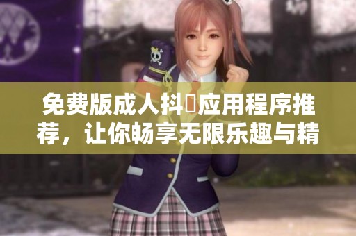 免费版成人抖抈应用程序推荐，让你畅享无限乐趣与精彩内容