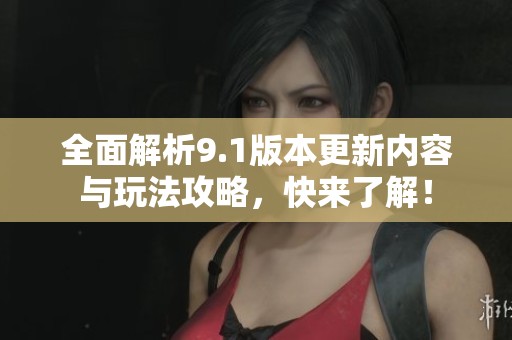 全面解析9.1版本更新内容与玩法攻略，快来了解！