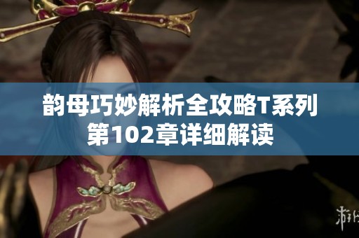 韵母巧妙解析全攻略T系列第102章详细解读