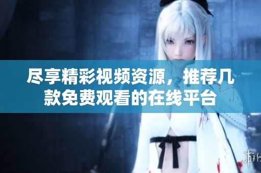 尽享精彩视频资源，推荐几款免费观看的在线平台