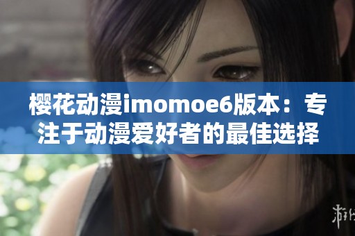 樱花动漫imomoe6版本：专注于动漫爱好者的最佳选择
