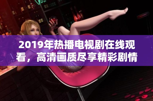 2019年热播电视剧在线观看，高清画质尽享精彩剧情
