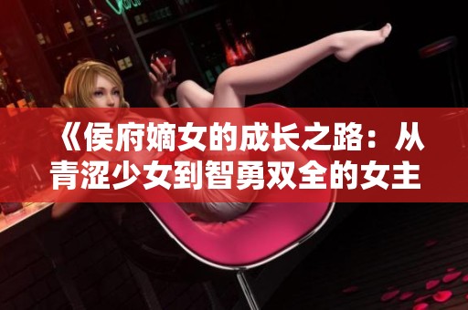 《侯府嫡女的成长之路：从青涩少女到智勇双全的女主》