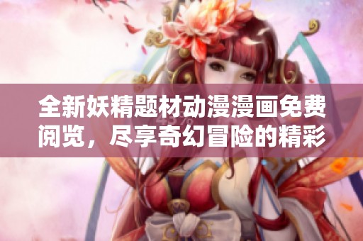 全新妖精题材动漫漫画免费阅览，尽享奇幻冒险的精彩世界