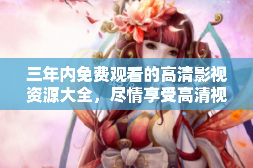 三年内免费观看的高清影视资源大全，尽情享受高清视觉盛宴