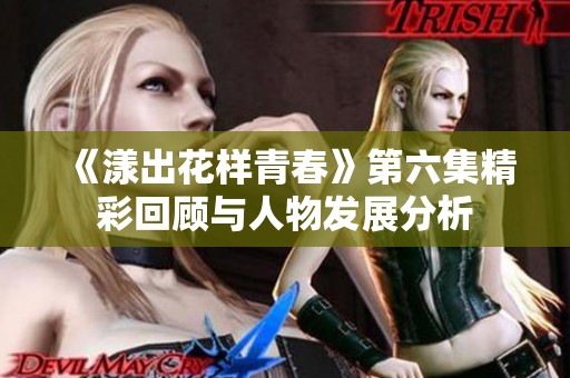 《漾出花样青春》第六集精彩回顾与人物发展分析