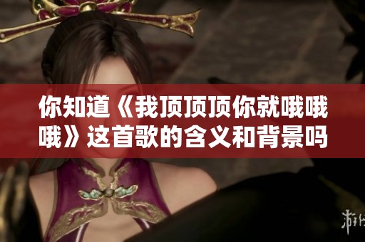 你知道《我顶顶顶你就哦哦哦》这首歌的含义和背景吗
