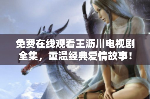 免费在线观看王沥川电视剧全集，重温经典爱情故事！