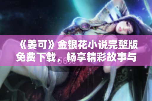 《姜可》金银花小说完整版免费下载，畅享精彩故事与人物描写