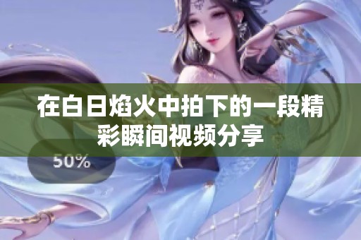 在白日焰火中拍下的一段精彩瞬间视频分享