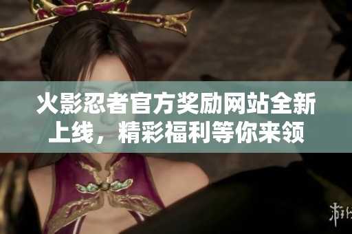 火影忍者官方奖励网站全新上线，精彩福利等你来领