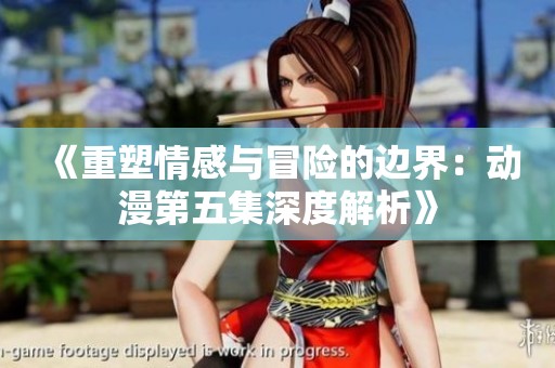 《重塑情感与冒险的边界：动漫第五集深度解析》
