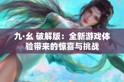 九·幺 破解版：全新游戏体验带来的惊喜与挑战