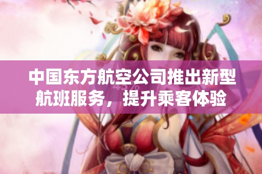 中国东方航空公司推出新型航班服务，提升乘客体验