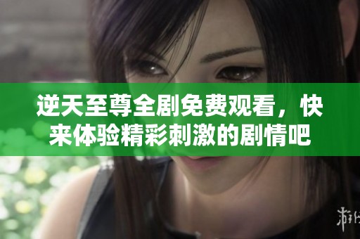 逆天至尊全剧免费观看，快来体验精彩刺激的剧情吧