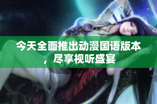 今天全面推出动漫国语版本，尽享视听盛宴