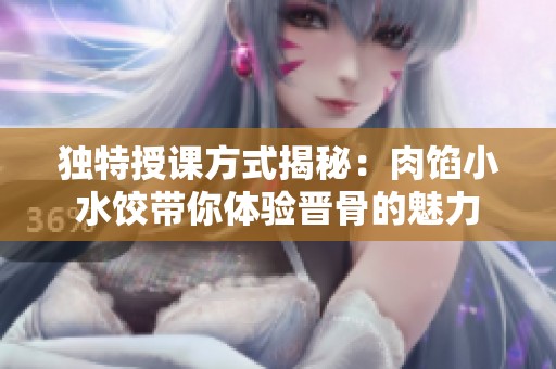 独特授课方式揭秘：肉馅小水饺带你体验晋骨的魅力