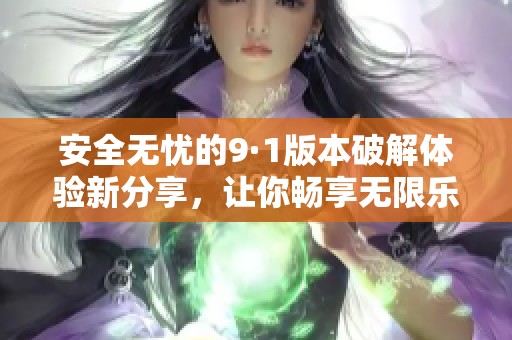 安全无忧的9·1版本破解体验新分享，让你畅享无限乐趣
