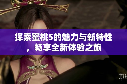 探索蜜桃5的魅力与新特性，畅享全新体验之旅