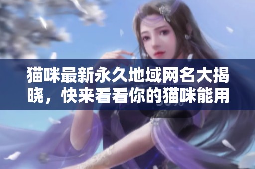 猫咪最新永久地域网名大揭晓，快来看看你的猫咪能用什么名字！