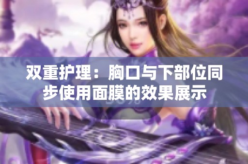 双重护理：胸口与下部位同步使用面膜的效果展示