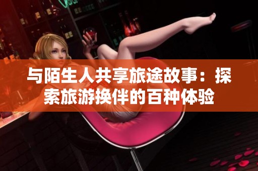 与陌生人共享旅途故事：探索旅游换伴的百种体验