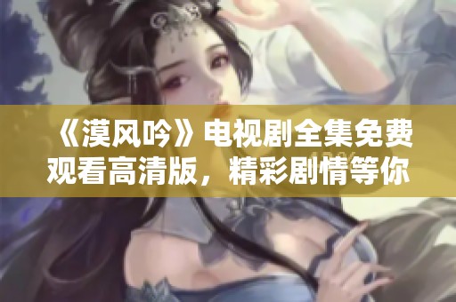 《漠风吟》电视剧全集免费观看高清版，精彩剧情等你来追踪