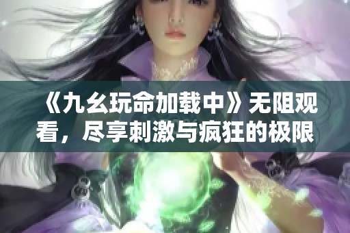 《九幺玩命加载中》无阻观看，尽享刺激与疯狂的极限体验
