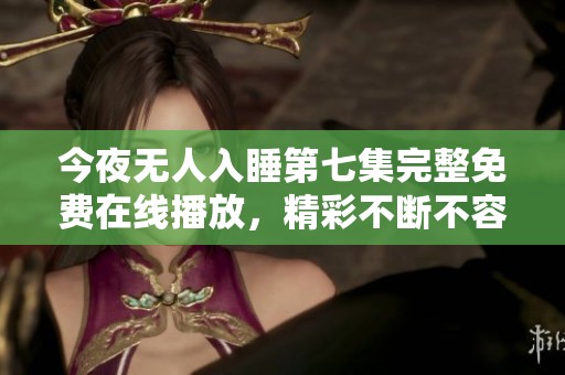 今夜无人入睡第七集完整免费在线播放，精彩不断不容错过