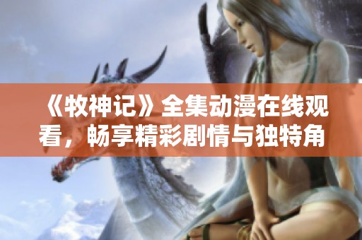 《牧神记》全集动漫在线观看，畅享精彩剧情与独特角色魅力