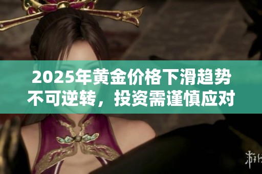 2025年黄金价格下滑趋势不可逆转，投资需谨慎应对