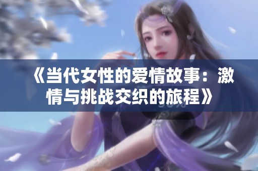《当代女性的爱情故事：激情与挑战交织的旅程》