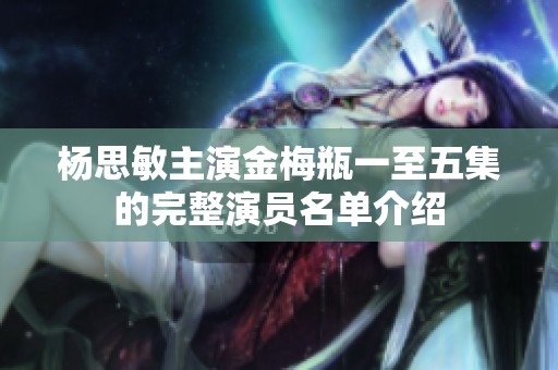 杨思敏主演金梅瓶一至五集的完整演员名单介绍