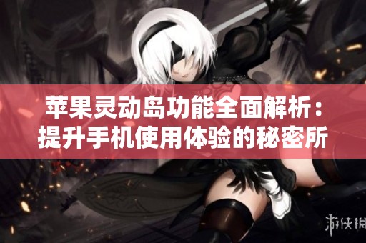 苹果灵动岛功能全面解析：提升手机使用体验的秘密所在