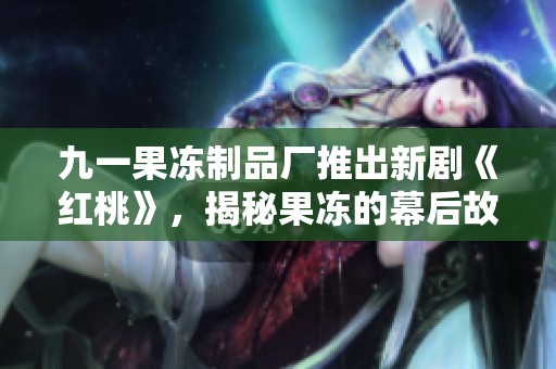 九一果冻制品厂推出新剧《红桃》，揭秘果冻的幕后故事与制作之旅